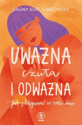 Uważna, czuła i odważna. Jak pielęgnować w sobie dobro - Dagny Kurdwanowska