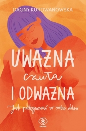 Uważna, czuła i odważna. Jak pielęgnować w sobie dobro - Dagny Kurdwanowska