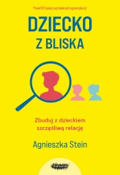 Dziecko z bliska. Zbuduj z dzieckiem szczęśliwą relację - Agnieszka Stein