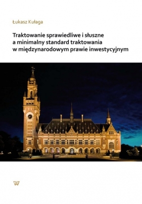 Traktowanie sprawiedliwe i słuszne a minimalny standard traktowania w międzynarodowym prawie inwestycyjnym - Łukasz Kułaga