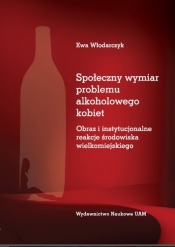 Społeczny wymiar problemu alkoholowego kobiet. Obraz i instytucjonalne reakcje środowiska wielkomiej - Ewa Włodarczyk