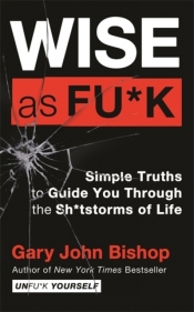 Wise as F*ck: Simple Truths to Guide You Through the Sh*tstorms in Life - Gary John Bishop