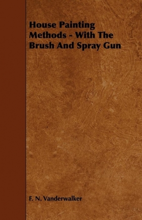 House Painting Methods - With The Brush And Spray Gun - Vanderwalker F. N.