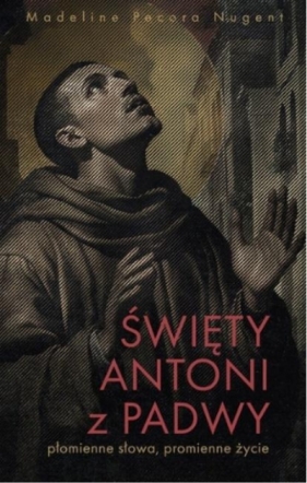 Święty Antoni z Padwy. Płomienne słowa... - Madeline Pecora Nugent