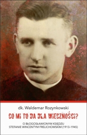 Co mi to da dla wieczności? O błogosławionym księdzu Stefanie Wincentym Frelichowskim (1913-1945) - Waldemar Rozynkowski