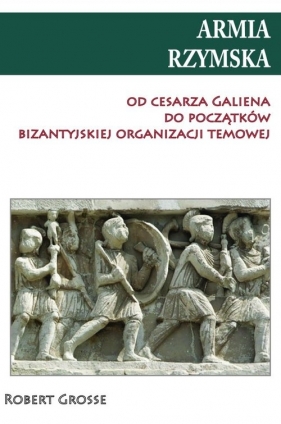 Armia rzymska od cesarza Galiena do początku bizantyjskiej organizacji temowej - Robert Grosse