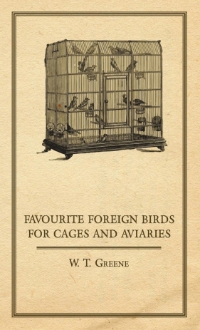 Favourite Foreign Birds for Cages and Aviaries - Greene W. T.