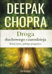 Droga duchowego czarodzieja Kreuj życie jakiego pragniesz - Deepak Chopra