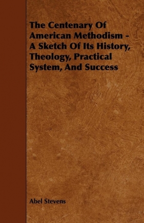 The Centenary Of American Methodism - A Sketch Of Its History, Theology, Practical System, And Success - Stevens Abel