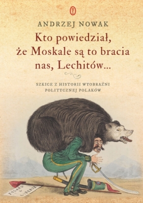Kto powiedział, że Moskale są to bracia nas, Lechitów... Szkice z historii wyobraźni politycznej Polaków - Andrzej Nowak