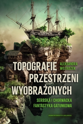 Topografie przestrzeni wyobrażonych. Serbska i chorwacka fantastyka gatunkowa - Wojtaszek Aleksandra