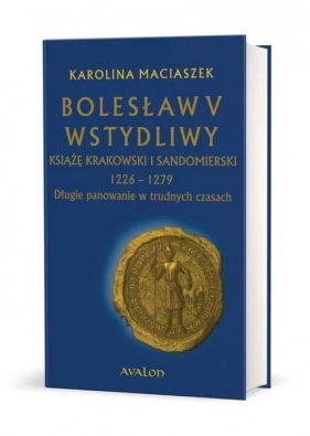 Bolesław V Wstydliwy Książę krakowski i sandomierski 1226-1279 Długie panowanie w trudnych czasach - Maciaszek Karolina