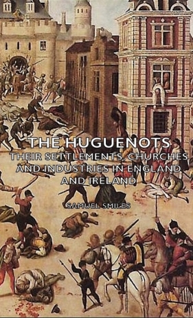 The Huguenots - Their Settlements, Churches and Industries in England and Ireland - Smiles Samuel Jr.