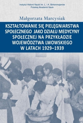 Kształtowanie się pielęgniarstwa społecznego jako działu medycyny społecznej na przykładzie województwa lwowskiego w latacg 1929-1939 - Marcysiak Małgorzata