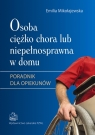 Osoba ciężko chora lub niepełnosprawna w domu Poradnik dla opiekunów Mikołajewska Emilia