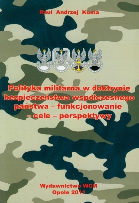 Polityka militarna w doktrynie bezpieczeństwa współczesnego państwa - funkcjonowanie-cele-perspektywy - Kosta Raul Andrzej