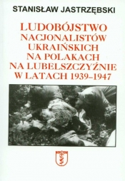 Ludobójstwo nacjonalistów ukraińskich na Polakach na Lubelszczyźnie w latach 1939-1947 - Jastrzębski Stanisław