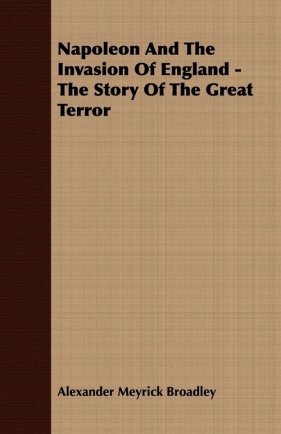 Napoleon And The Invasion Of England - The Story Of The Great Terror - Broadley Alexander Meyrick