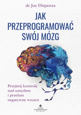 Jak przeprogramować swój mózg. Przejmij kontrolę nad umysłem i przełam negatywne wzorce - Joe Dispenza