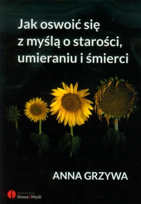 Jak oswoić się z myślą o starości umieraniu i śmierci - Anna Grzywa
