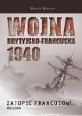 Wojna brytyjsko francuska 1940 Zatopić Francuzów - Wragg David