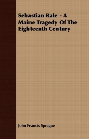 Sebastian Rale - A Maine Tragedy Of The Eighteenth Century