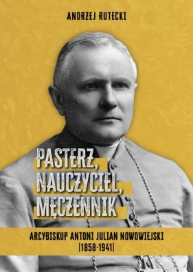 Pasterz, nauczyciel, męczennik. Arcybiskup Antoni Julian Nowowiejski (1858-1941) - Rutecki Andrzej