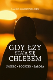Gdy łzy stają się chlebem. Śmierć, pogrzeb, żałoba - Anna S. Czajkowska