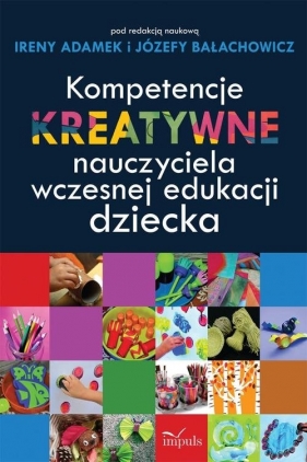 Kompetencje kreatywne nauczyciela wczesnej edukacji dziecka - Adamek Irena, Bałachowicz Józefa