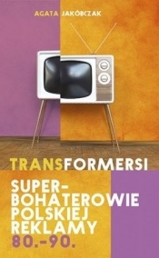 Transformersi. Superbohaterowie polskiej reklamy 80.-90. - Agata Jakóbczak