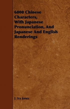 6000 Chinese Characters, with Japanese Pronunciation, and Japanese and English Renderings - Jones J. Ira