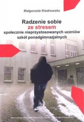 Radzenie sobie ze stresem społecznie nieprzystosowanych uczniów szkół ponadgimnazjalnych - Kiedrowska Małgorzata