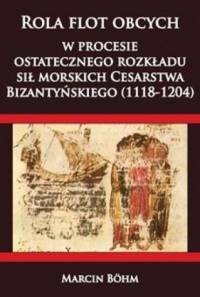 Rola flot obcych w procesie ostatecznego rozkładu sił morskich Cesarstwa Bizantyńskiego (1118-1204) - Marcin Böhm