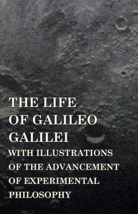 The Life of Galileo Galilei, with Illustrations of the Advancement of Experimental Philosophy - Lewes George Henry