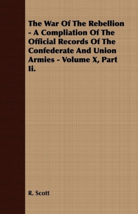 The War Of The Rebellion - A Compliation Of The Official Records Of The Confederate And Union Armies - Volume X, Part Ii. - Scott R.