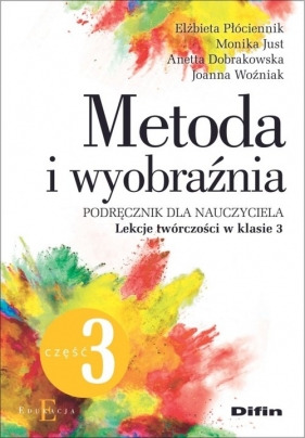 Metoda i wyobraźnia. Lekcje twórczości w klasie 3 - Elżbieta Płóciennik, Monika Just, Anetta Dobrakowska, Joanna Woźniak