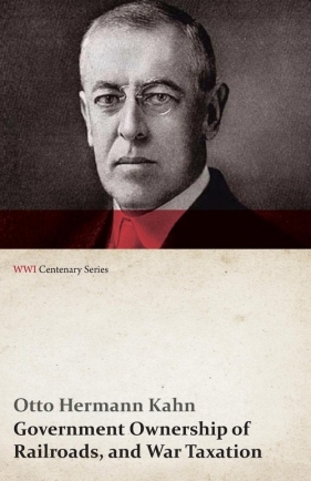 Government Ownership of Railroads, and War Taxation (WWI Centenary Series) - Kahn Otto Hermann