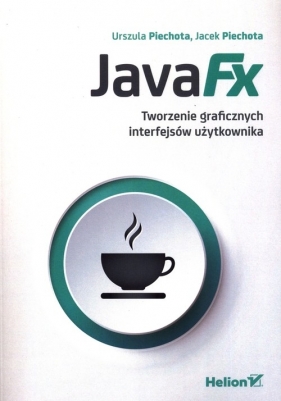 JavaFX. Tworzenie graficznych interfejsów użytkownika - Urszula Piechota, Jacek Piechota