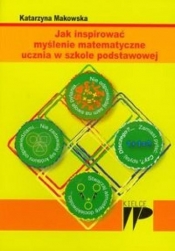 Jak inspirować myślenie matematyczne ucznia w szkole podstawowej - Makowska Katarzyna