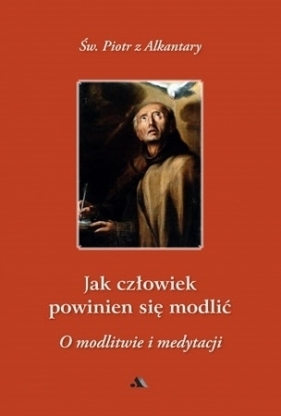 Jak człowiek powinien się modlić? O modlitwie i medytacji - św. Piotr z Alkantary