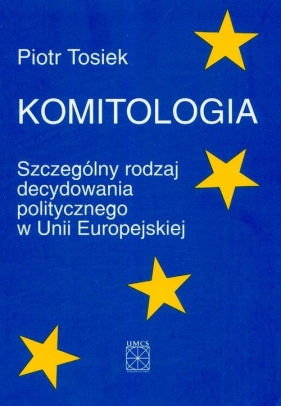 Komitologia Szczególny rodzaj decydowania politycznego w Unii Europejskiej - Tosiek Piotr