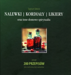 Nalewki, kordiały, likiery oraz inne domowe spirytualia. Ponad 200 przepisów plus niezliczona ilość wariantów - Zygmunt Skibicki