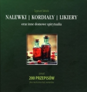 Nalewki, kordiały, likiery oraz inne domowe spirytualia. Ponad 200 przepisów plus niezliczona ilość wariantów - Zygmunt Skibicki