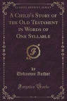 A Child's Story of the Old Testament in Words of One Syllable (Classic Reprint)