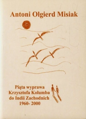 Piąta wyprawa Krzysztofa Kolumba do Indii Zachodnich 1960-2000 - Misiak Antoni Olgierd<br />