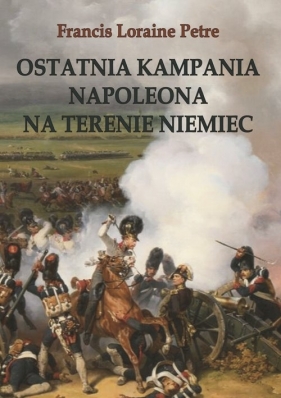 Ostatnia kampania Napoleona na terenie Niemiec - Francis Loraine Petre