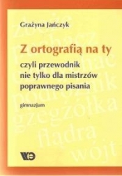 Z ortografią na ty, czyli przewodnik nie tylko dla mistrzów poprawnego pisania. Dla uczniów gimnazjum