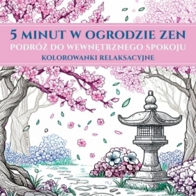 5 minut w ogrodzie ZEN. Podróż do wewnętrznego spokoju. Kolorowanki relaksacyjne - Opracowanie zbiorowe