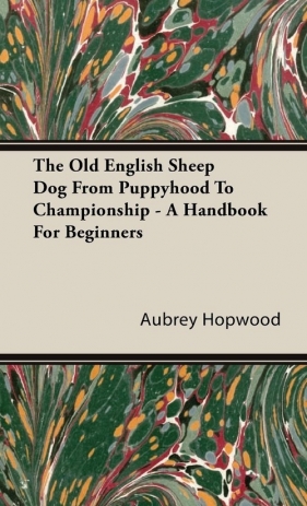 The Old English Sheep Dog From Puppyhood To Championship - A Handbook For Beginners - Hopwood Aubrey