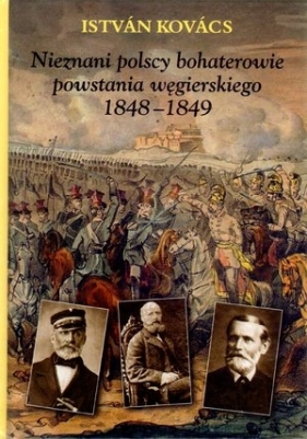 Nieznani polscy bohaterowie powstania węgierskiego 1848-1849 - Kovacs Istvan<br />